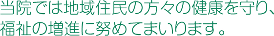 当院では地域住民の方々の健康を守り、福祉の増進に努めてまいります。