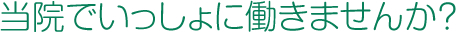 当院でいっしょに働きませんか？